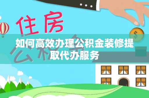 玛曲如何高效办理公积金装修提取代办服务