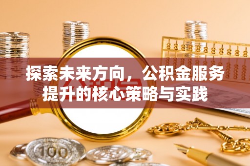 玛曲探索未来方向，公积金服务提升的核心策略与实践