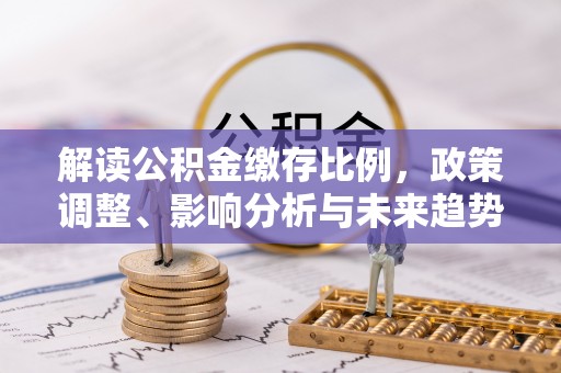 玛曲解读公积金缴存比例，政策调整、影响分析与未来趋势