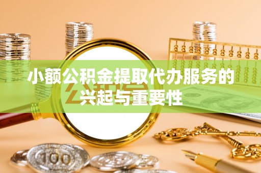 玛曲小额公积金提取代办服务的兴起与重要性
