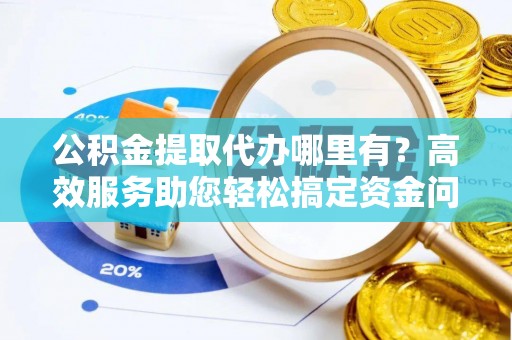 玛曲公积金提取代办哪里有？高效服务助您轻松搞定资金问题