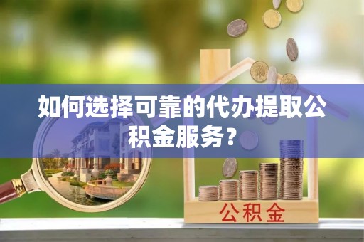 玛曲如何选择可靠的代办提取公积金服务？