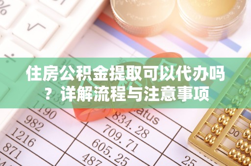 玛曲住房公积金提取可以代办吗？详解流程与注意事项