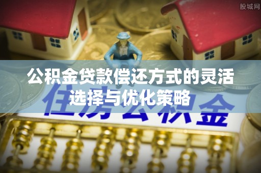 玛曲公积金贷款偿还方式的灵活选择与优化策略