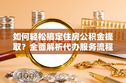 玛曲如何轻松搞定住房公积金提取？全面解析代办服务流程与优势