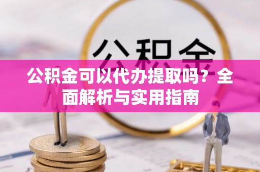 玛曲公积金可以代办提取吗？全面解析与实用指南