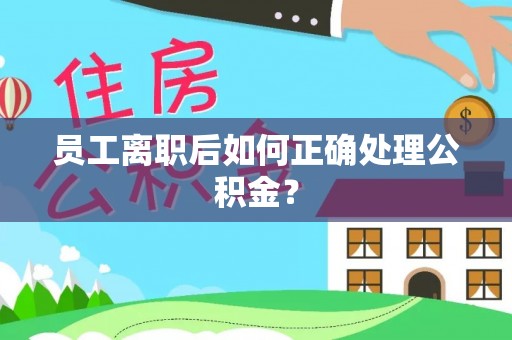 玛曲员工离职后如何正确处理公积金？
