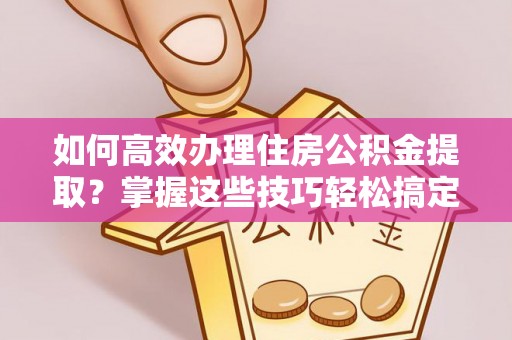 玛曲如何高效办理住房公积金提取？掌握这些技巧轻松搞定