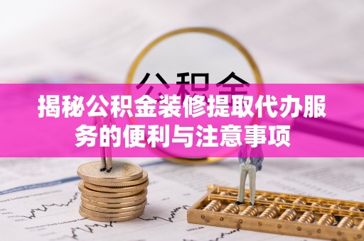 玛曲揭秘公积金装修提取代办服务的便利与注意事项