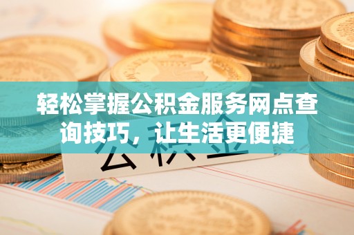 玛曲轻松掌握公积金服务网点查询技巧，让生活更便捷