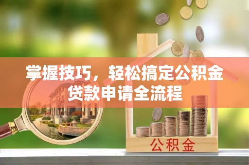 玛曲掌握技巧，轻松搞定公积金贷款申请全流程