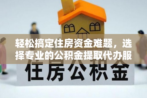 玛曲轻松搞定住房资金难题，选择专业的公积金提取代办服务