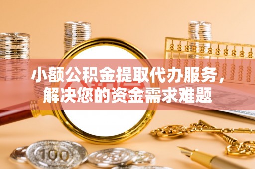 玛曲小额公积金提取代办服务，解决您的资金需求难题