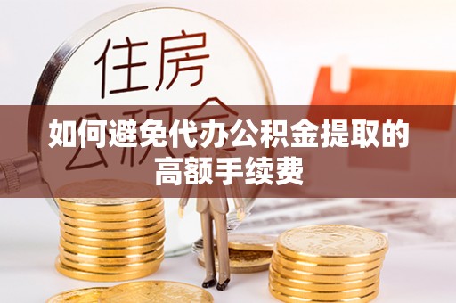 玛曲如何避免代办公积金提取的高额手续费