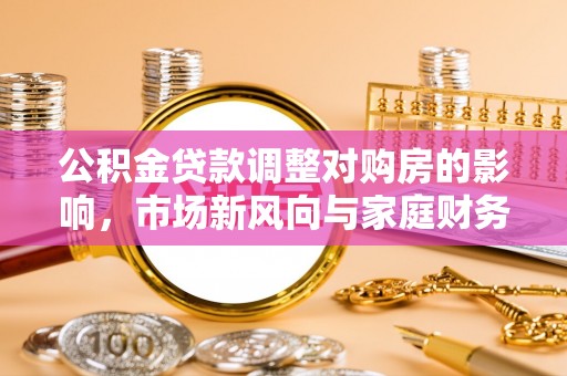 玛曲公积金贷款调整对购房的影响，市场新风向与家庭财务规划
