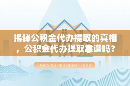 玛曲揭秘公积金代办提取的真相，公积金代办提取靠谱吗？你需要知道这些关键点
