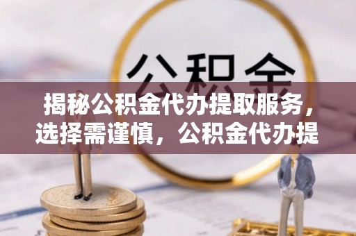 玛曲揭秘公积金代办提取服务，选择需谨慎，公积金代办提取靠谱吗？