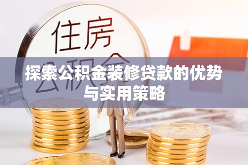 玛曲探索公积金装修贷款的优势与实用策略
