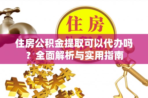 玛曲住房公积金提取可以代办吗？全面解析与实用指南