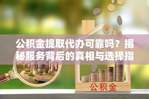 玛曲公积金提取代办可靠吗？揭秘服务背后的真相与选择指南