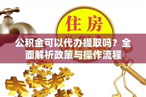 玛曲公积金可以代办提取吗？全面解析政策与操作流程