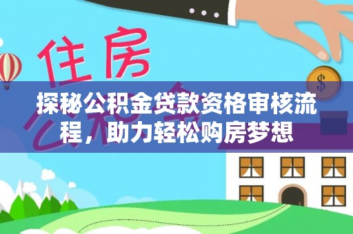 玛曲探秘公积金贷款资格审核流程，助力轻松购房梦想
