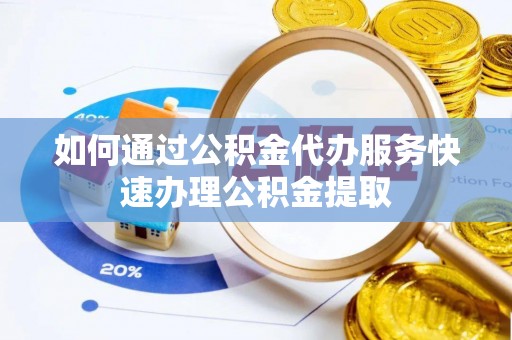 玛曲如何通过公积金代办服务快速办理公积金提取
