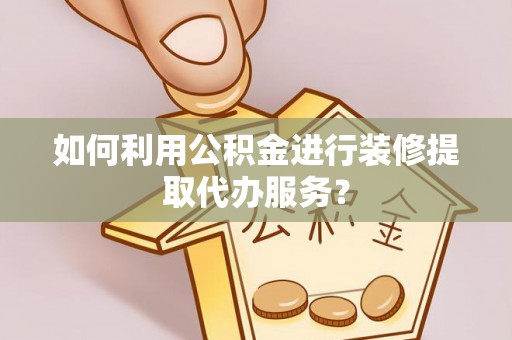 玛曲如何利用公积金进行装修提取代办服务？