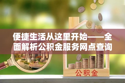 玛曲便捷生活从这里开始——全面解析公积金服务网点查询与高效利用