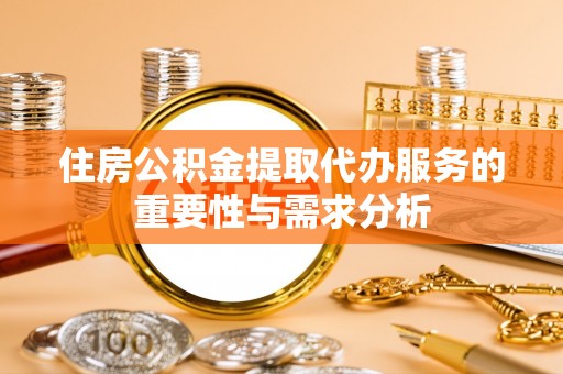 玛曲住房公积金提取代办服务的重要性与需求分析