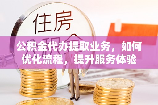 玛曲公积金代办提取业务，如何优化流程，提升服务体验