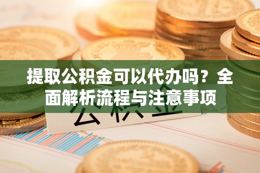 玛曲提取公积金可以代办吗？全面解析流程与注意事项