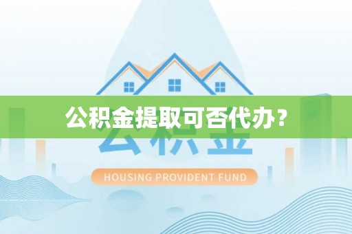 玛曲公积金提取可否代办？