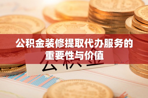 玛曲公积金装修提取代办服务的重要性与价值
