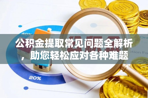 玛曲公积金提取常见问题全解析，助您轻松应对各种难题