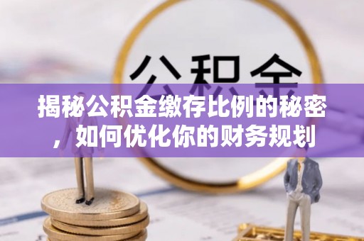 玛曲揭秘公积金缴存比例的秘密，如何优化你的财务规划