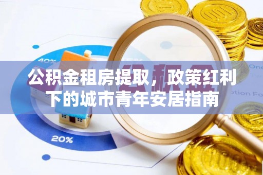 玛曲公积金租房提取，政策红利下的城市青年安居指南