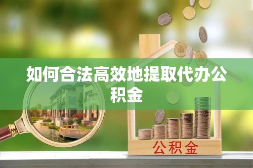 玛曲如何合法高效地提取代办公积金