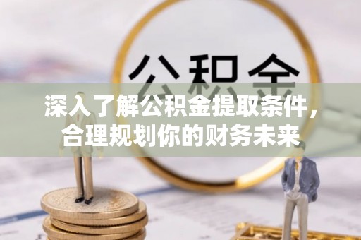 玛曲深入了解公积金提取条件，合理规划你的财务未来