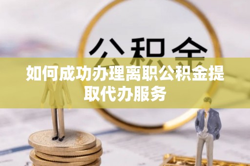 玛曲如何成功办理离职公积金提取代办服务