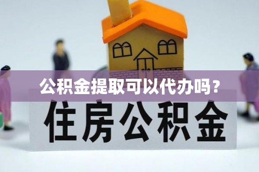 玛曲公积金提取可以代办吗？