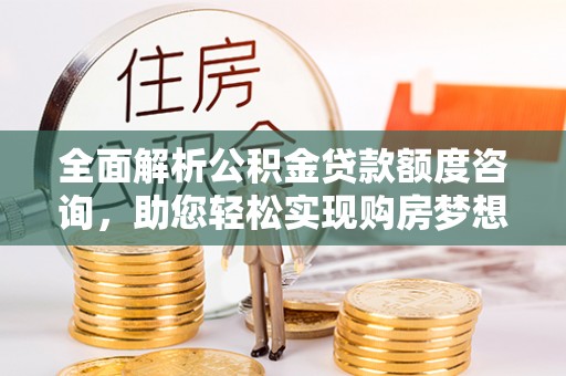 玛曲全面解析公积金贷款额度咨询，助您轻松实现购房梦想