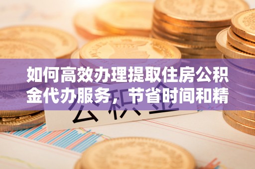 玛曲如何高效办理提取住房公积金代办服务，节省时间和精力