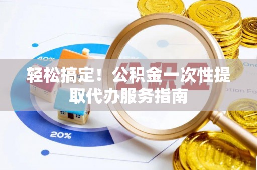 玛曲轻松搞定！公积金一次性提取代办服务指南