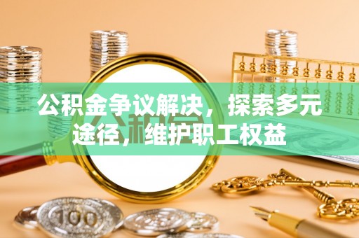 玛曲公积金争议解决，探索多元途径，维护职工权益
