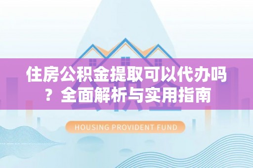 玛曲住房公积金提取可以代办吗？全面解析与实用指南