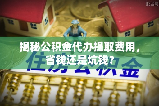 玛曲揭秘公积金代办提取费用，省钱还是坑钱？