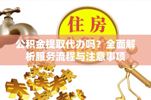 玛曲公积金提取代办吗？全面解析服务流程与注意事项