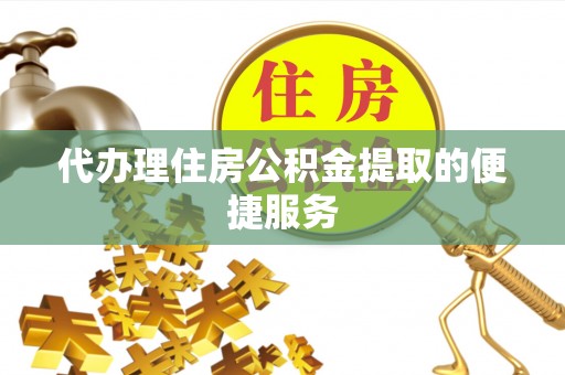 玛曲代办理住房公积金提取的便捷服务