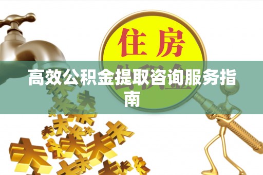 玛曲高效公积金提取咨询服务指南